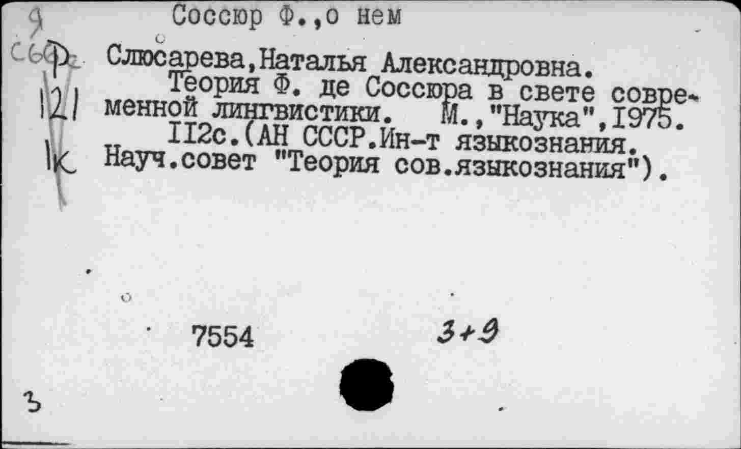 ﻿Соссюр Ф.,о нем
Слюсарева,Наталья Александровна.
Теория Ф. де Соссюра в свете совре меннои лингвистики. М.,"Наука",1975.
112с.(АН СССР.Ин-т языкознания.
Науч.совет "Теория сов.языкознания").
7554